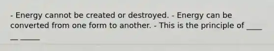 - Energy cannot be created or destroyed. - Energy can be converted from one form to another. - This is the principle of ____ __ _____