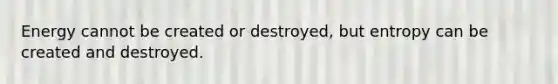 Energy cannot be created or destroyed, but entropy can be created and destroyed.