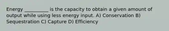 Energy __________ is the capacity to obtain a given amount of output while using less energy input. A) Conservation B) Sequestration C) Capture D) Efficiency