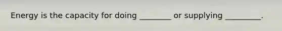 Energy is the capacity for doing ________ or supplying _________.