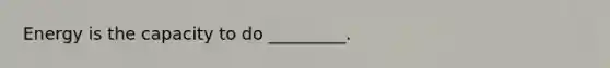 Energy is the capacity to do _________.