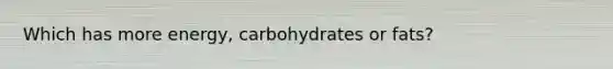 Which has more energy, carbohydrates or fats?