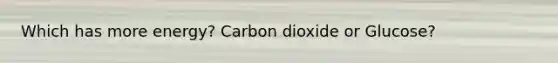 Which has more energy? Carbon dioxide or Glucose?