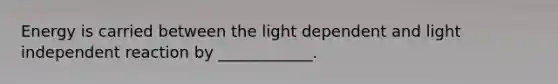 Energy is carried between the light dependent and light independent reaction by ____________.