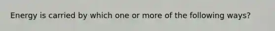 Energy is carried by which one or more of the following ways?