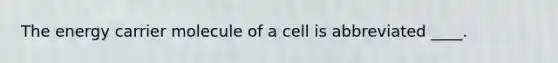 The energy carrier molecule of a cell is abbreviated ____.