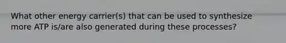 What other energy carrier(s) that can be used to synthesize more ATP is/are also generated during these processes?