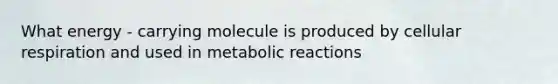 What energy - carrying molecule is produced by cellular respiration and used in metabolic reactions