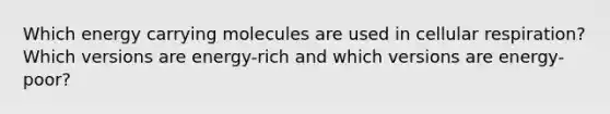 Which energy carrying molecules are used in cellular respiration? Which versions are energy-rich and which versions are energy-poor?