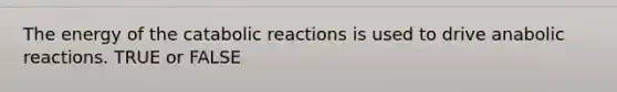 The energy of the catabolic reactions is used to drive anabolic reactions. TRUE or FALSE