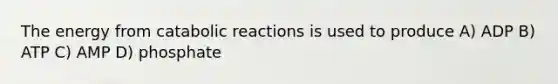 The energy from catabolic reactions is used to produce A) ADP B) ATP C) AMP D) phosphate