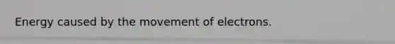 Energy caused by the movement of electrons.