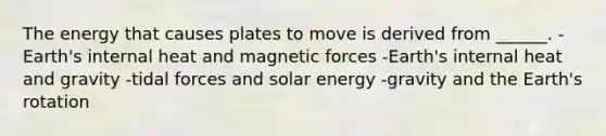 The energy that causes plates to move is derived from ______. -Earth's internal heat and magnetic forces -Earth's internal heat and gravity -tidal forces and solar energy -gravity and the Earth's rotation