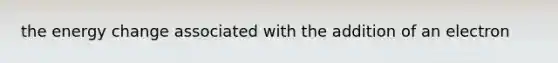 the energy change associated with the addition of an electron