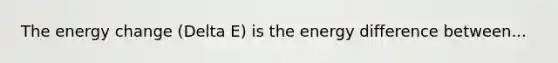 The energy change (Delta E) is the energy difference between...