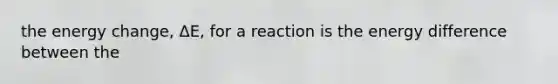 the energy change, ΔE, for a reaction is the energy difference between the