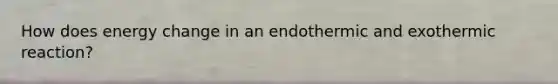 How does energy change in an endothermic and exothermic reaction?