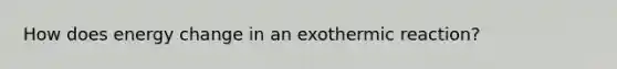 How does energy change in an exothermic reaction?