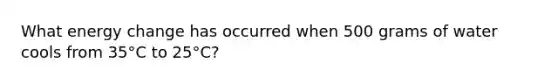 What energy change has occurred when 500 grams of water cools from 35°C to 25°C?