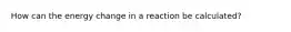 How can the energy change in a reaction be calculated?