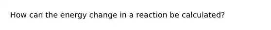 How can the energy change in a reaction be calculated?