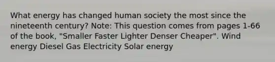 What energy has changed human society the most since the nineteenth century? Note: This question comes from pages 1-66 of the book, "Smaller Faster Lighter Denser Cheaper". Wind energy Diesel Gas Electricity Solar energy