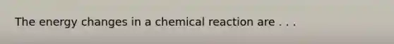 The energy changes in a chemical reaction are . . .