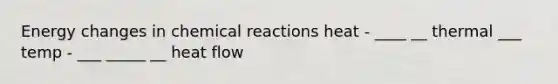 Energy changes in chemical reactions heat - ____ __ thermal ___ temp - ___ _____ __ heat flow