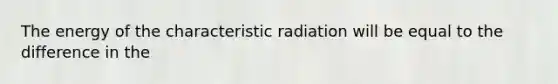 The energy of the characteristic radiation will be equal to the difference in the