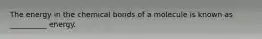 The energy in the chemical bonds of a molecule is known as __________ energy.