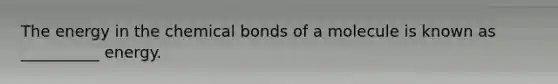 The energy in the chemical bonds of a molecule is known as __________ energy.