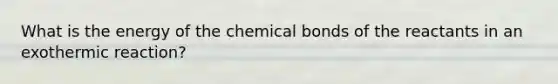 What is the energy of the chemical bonds of the reactants in an exothermic reaction?