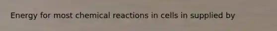 Energy for most chemical reactions in cells in supplied by