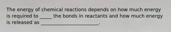 The energy of chemical reactions depends on how much energy is required to _____ the bonds in reactants and how much energy is released as ________________________.