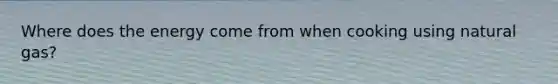 Where does the energy come from when cooking using natural gas?