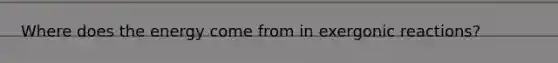 Where does the energy come from in exergonic reactions?