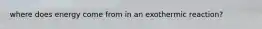 where does energy come from in an exothermic reaction?