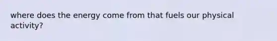 where does the energy come from that fuels our physical activity?