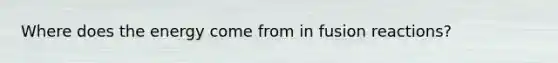 Where does the energy come from in fusion reactions?