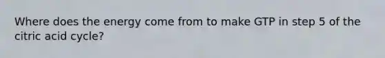 Where does the energy come from to make GTP in step 5 of the citric acid cycle?
