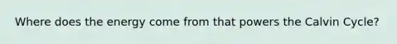 Where does the energy come from that powers the Calvin Cycle?