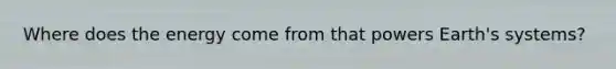 Where does the energy come from that powers Earth's systems?