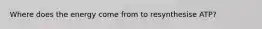 Where does the energy come from to resynthesise ATP?