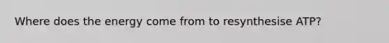 Where does the energy come from to resynthesise ATP?