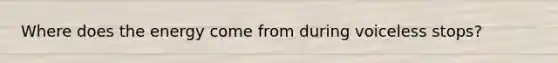 Where does the energy come from during voiceless stops?