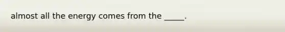 almost all the energy comes from the _____.