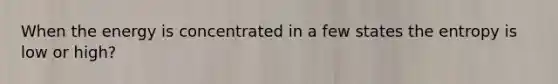When the energy is concentrated in a few states the entropy is low or high?