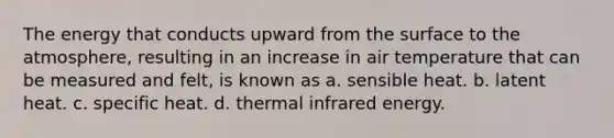 The energy that conducts upward from the surface to the atmosphere, resulting in an increase in air temperature that can be measured and felt, is known as a. sensible heat. b. latent heat. c. specific heat. d. thermal infrared energy.