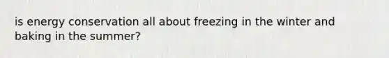 is energy conservation all about freezing in the winter and baking in the summer?