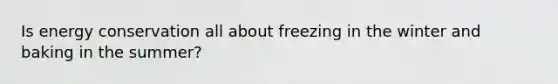 Is energy conservation all about freezing in the winter and baking in the summer?